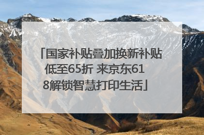 国家补贴叠加换新补贴低至65折 来京东618解锁智慧打印生活