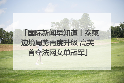 国际新闻早知道丨泰柬边境局势再度升级 高芙首夺法网女单冠军