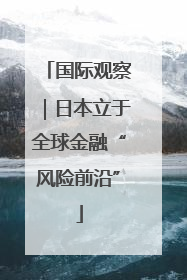 国际观察｜日本立于全球金融“风险前沿”