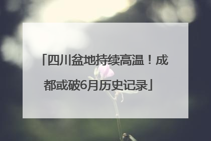 四川盆地持续高温！成都或破6月历史记录