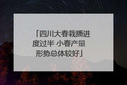 四川大春栽播进度过半 小春产量形势总体较好