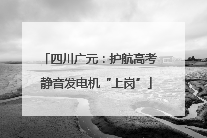 四川广元：护航高考 静音发电机“上岗”