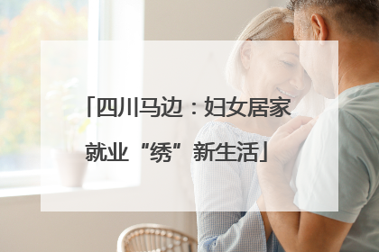 四川马边：妇女居家就业“绣”新生活