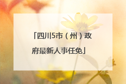 四川5市（州）政府最新人事任免
