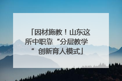 因材施教！山东这所中职靠“分层教学”创新育人模式