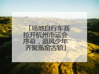 场地自行车赛拉开杭州市运会序幕，追风少年齐聚瓶窑古镇