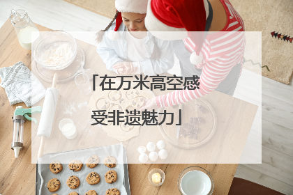 在万米高空感受非遗魅力