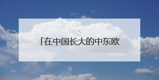 在中国长大的中东欧青年：帮助更多外国人找到“归属感”