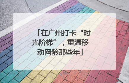 在广州打卡“时光阶梯”，重温移动网龄那些年