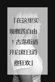 在这里实现榴莲自由！古荡街道开启夏日消费狂欢