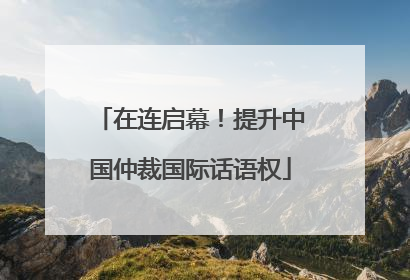 在连启幕！提升中国仲裁国际话语权