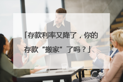 存款利率又降了，你的存款“搬家”了吗？