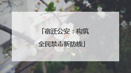 宿迁公安：构筑全民禁毒新防线