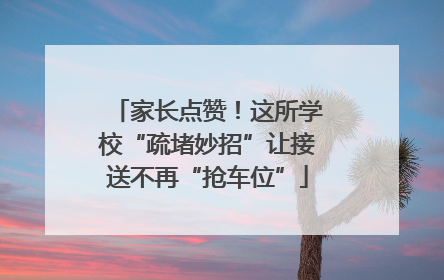 家长点赞！这所学校“疏堵妙招”让接送不再“抢车位”