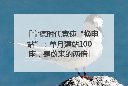 宁德时代竞速“换电站”：单月建站100座，是蔚来的两倍
