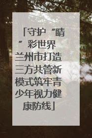 守护“睛”彩世界 兰州市打造三方共管新模式筑牢青少年视力健康防线