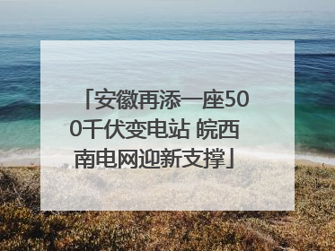 安徽再添一座500千伏变电站 皖西南电网迎新支撑