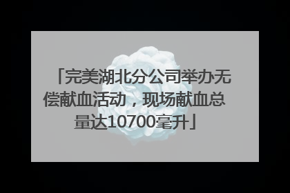 完美湖北分公司举办无偿献血活动，现场献血总量达10700毫升