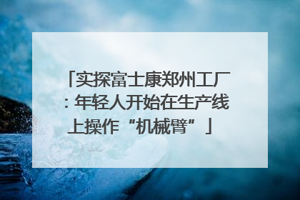 实探富士康郑州工厂：年轻人开始在生产线上操作“机械臂”
