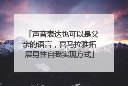 声音表达也可以是父亲的语言，喜马拉雅拓展男性自我实现方式