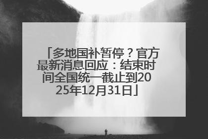 多地国补暂停？官方最新消息回应：结束时间全国统一截止到2025年12月31日