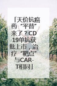 天价抗癌药“平替”来了？CD19单抗获批上市，治疗“靶点”与CAR-T相同