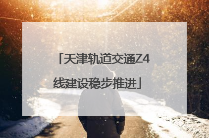 天津轨道交通Z4线建设稳步推进
