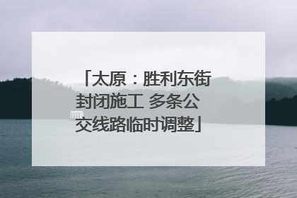 太原：胜利东街封闭施工 多条公交线路临时调整