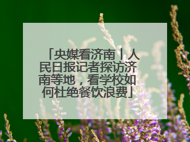央媒看济南丨人民日报记者探访济南等地，看学校如何杜绝餐饮浪费