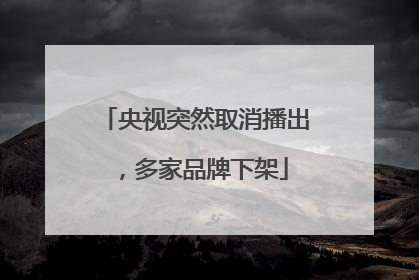 央视突然取消播出，多家品牌下架