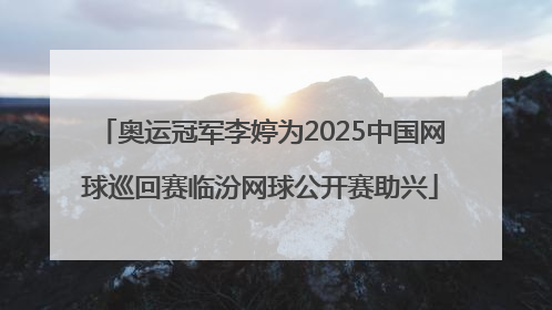 奥运冠军李婷为2025中国网球巡回赛临汾网球公开赛助兴