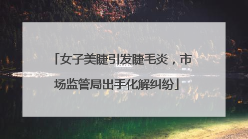 女子美睫引发睫毛炎，市场监管局出手化解纠纷