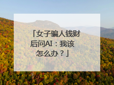 女子骗人钱财后问AI：我该怎么办？