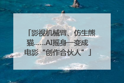 影视机械臂、仿生熊猫……AI摇身一变成电影“创作合伙人”