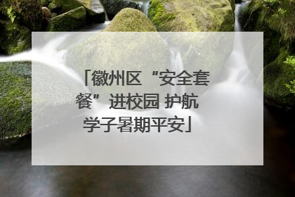 徽州区“安全套餐”进校园 护航学子暑期平安