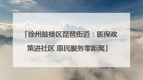 徐州鼓楼区琵琶街道：医保政策进社区 惠民服务零距离
