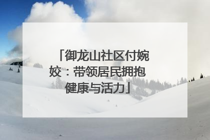 御龙山社区付婉姣：带领居民拥抱健康与活力
