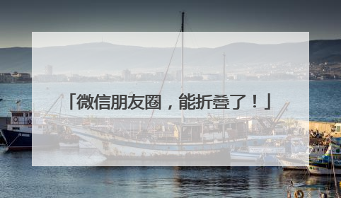 微信朋友圈，能折叠了！