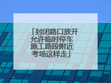 封闭路口放开 允许临时停车 施工路段附近考场这样走