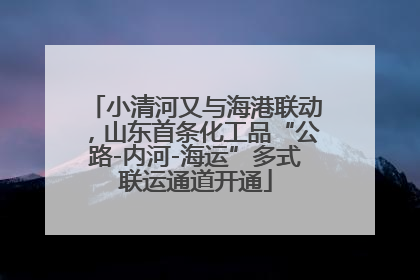 小清河又与海港联动，山东首条化工品“公路-内河-海运”多式联运通道开通