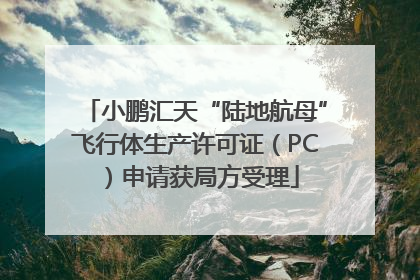小鹏汇天“陆地航母”飞行体生产许可证（PC）申请获局方受理