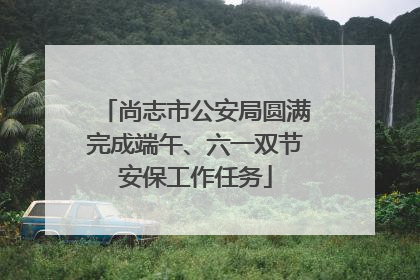 尚志市公安局圆满完成端午、六一双节安保工作任务