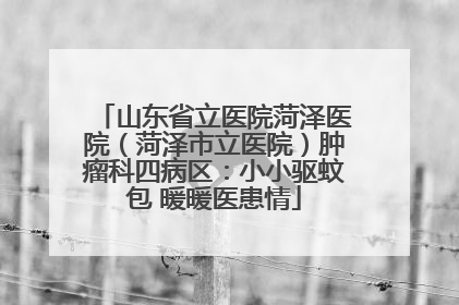 山东省立医院菏泽医院（菏泽市立医院）肿瘤科四病区：小小驱蚊包 暖暖医患情