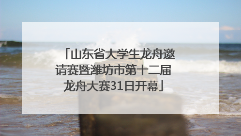 山东省大学生龙舟邀请赛暨潍坊市第十二届龙舟大赛31日开幕