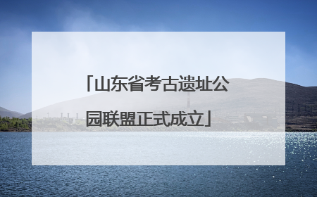 山东省考古遗址公园联盟正式成立