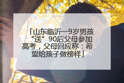 山东临沂一9岁男孩“送”90后父母参加高考，父母回应称：希望给孩子做榜样