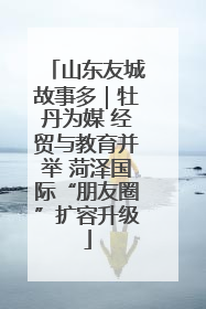 山东友城故事多｜牡丹为媒 经贸与教育并举 菏泽国际“朋友圈”扩容升级