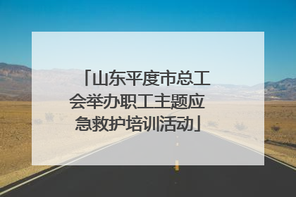 山东平度市总工会举办职工主题应急救护培训活动
