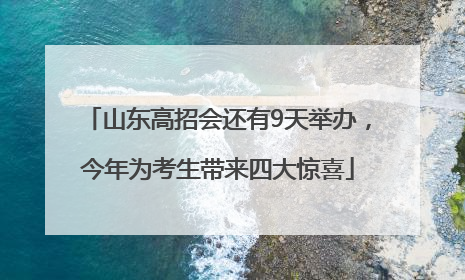 山东高招会还有9天举办，今年为考生带来四大惊喜