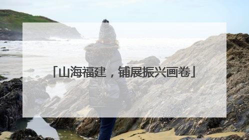 山海福建，铺展振兴画卷